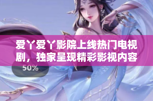 爱丫爱丫影院上线热门电视剧，独家呈现精彩影视内容