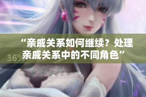 “亲戚关系如何继续？处理亲戚关系中的不同角色”