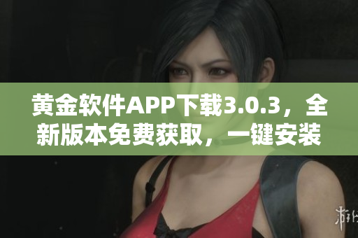 黄金软件APP下载3.0.3，全新版本免费获取，一键安装便捷体验