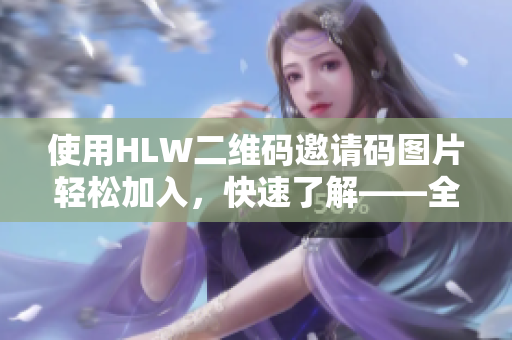 使用HLW二维码邀请码图片轻松加入，快速了解——全新方法解析