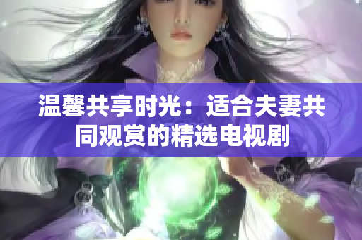 温馨共享时光：适合夫妻共同观赏的精选电视剧