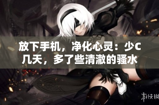 放下手机，净化心灵：少C几天，多了些清澈的骚水