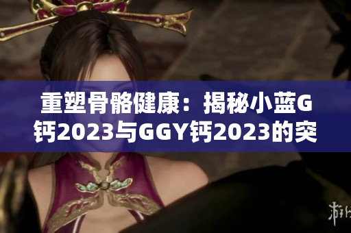 重塑骨骼健康：揭秘小蓝G钙2023与GGY钙2023的突破性配方
