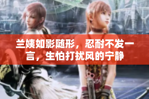 兰姨如影随形，忍耐不发一言，生怕打扰风的宁静