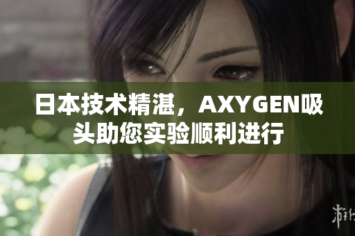 日本技术精湛，AXYGEN吸头助您实验顺利进行