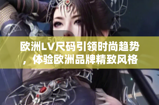 欧洲LV尺码引领时尚趋势，体验欧洲品牌精致风格