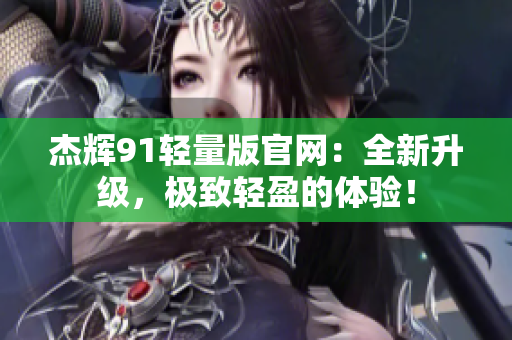 杰辉91轻量版官网：全新升级，极致轻盈的体验！