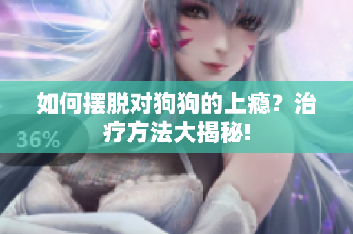 如何摆脱对狗狗的上瘾？治疗方法大揭秘!