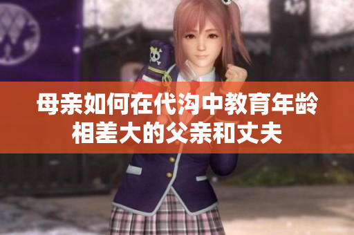 母亲如何在代沟中教育年龄相差大的父亲和丈夫