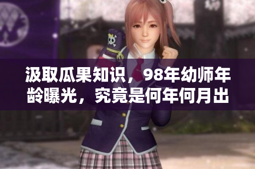 汲取瓜果知识，98年幼师年龄曝光，究竟是何年何月出生？