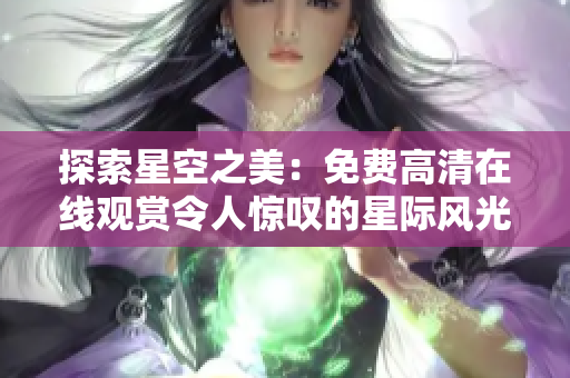 探索星空之美：免费高清在线观赏令人惊叹的星际风光