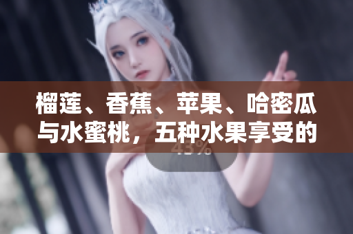 榴莲、香蕉、苹果、哈密瓜与水蜜桃，五种水果享受的盛宴