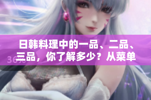 日韩料理中的一品、二品、三品，你了解多少？从菜单到文化，一一揭秘！