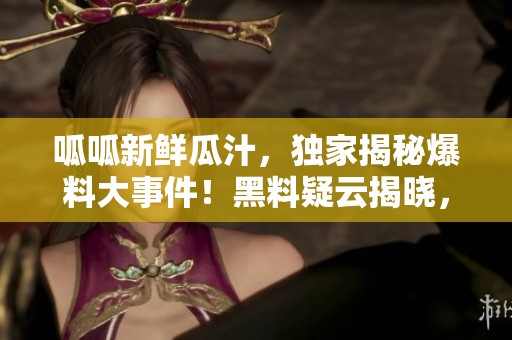 呱呱新鲜瓜汁，独家揭秘爆料大事件！黑料疑云揭晓，网友曝光门内幕！