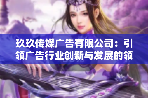 玖玖传媒广告有限公司：引领广告行业创新与发展的领头羊