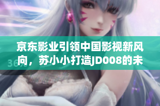 京东影业引领中国影视新风向，苏小小打造JD008的未来之路