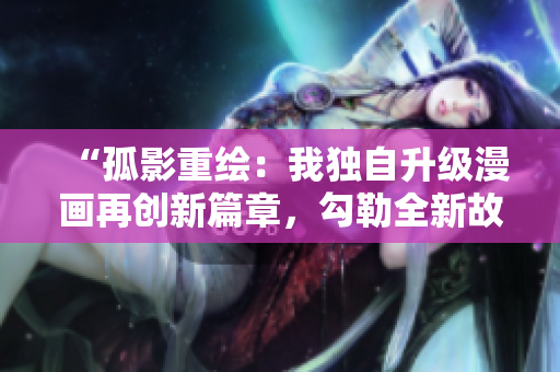 “孤影重绘：我独自升级漫画再创新篇章，勾勒全新故事世界”