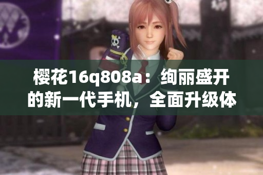 樱花16q808a：绚丽盛开的新一代手机，全面升级体验