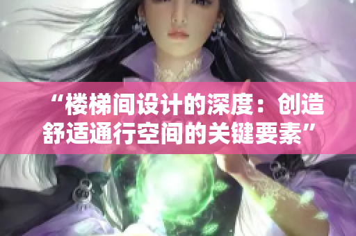 “楼梯间设计的深度：创造舒适通行空间的关键要素”