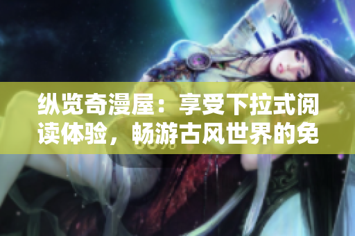 纵览奇漫屋：享受下拉式阅读体验，畅游古风世界的免费漫画平台