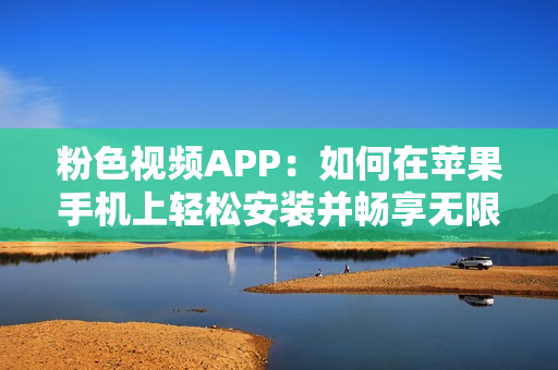 粉色视频APP：如何在苹果手机上轻松安装并畅享无限观影体验