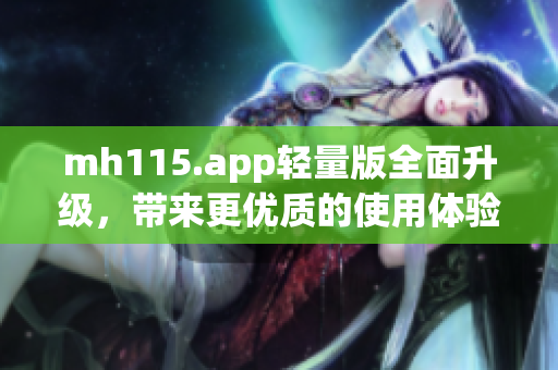 mh115.app轻量版全面升级，带来更优质的使用体验