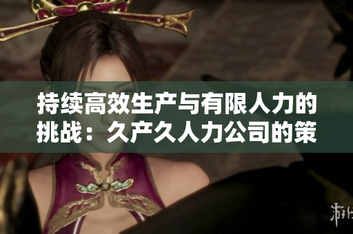 持续高效生产与有限人力的挑战：久产久人力公司的策略探析