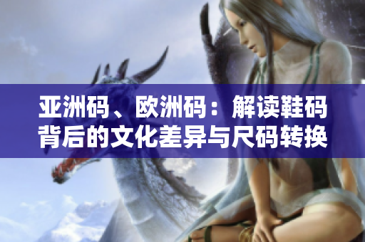 亚洲码、欧洲码：解读鞋码背后的文化差异与尺码转换方法