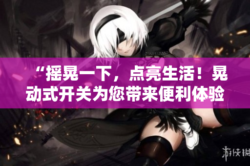 “摇晃一下，点亮生活！晃动式开关为您带来便利体验！”