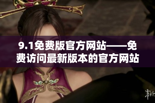 9.1免费版官方网站——免费访问最新版本的官方网站