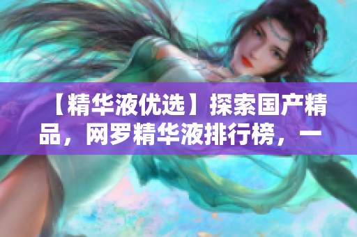 【精华液优选】探索国产精品，网罗精华液排行榜，一站式了解护肤界新宠