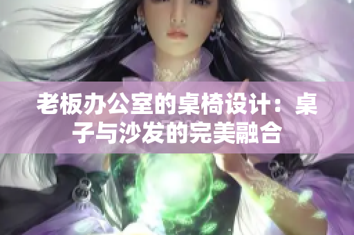 老板办公室的桌椅设计：桌子与沙发的完美融合