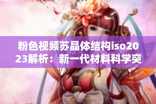 粉色视频苏晶体结构iso2023解析：新一代材料科学突破