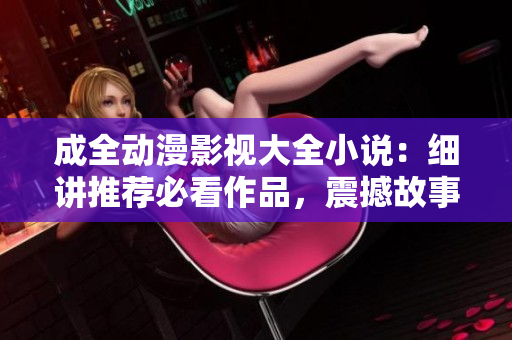 成全动漫影视大全小说：细讲推荐必看作品，震撼故事一网打尽