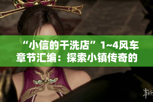 “小信的干洗店”1~4风车章节汇编：探索小镇传奇的干洗业起源与发展