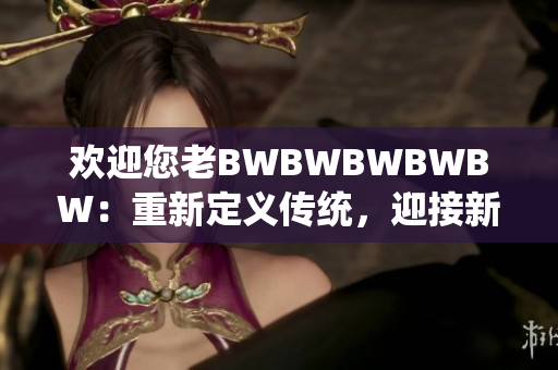 欢迎您老BWBWBWBWBW：重新定义传统，迎接新时代的挑战