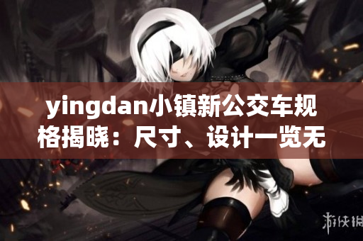 yingdan小镇新公交车规格揭晓：尺寸、设计一览无余