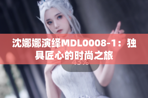 沈娜娜演绎MDL0008-1：独具匠心的时尚之旅