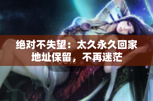 绝对不失望：太久永久回家地址保留，不再迷茫