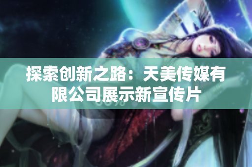 探索创新之路：天美传媒有限公司展示新宣传片