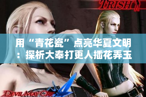 用“青花瓷”点亮华夏文明：探析大奉打更人插花弄玉成语的文化内涵