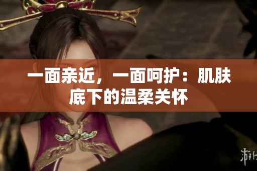 一面亲近，一面呵护：肌肤底下的温柔关怀