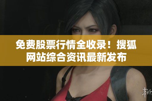 免费股票行情全收录！搜狐网站综合资讯最新发布