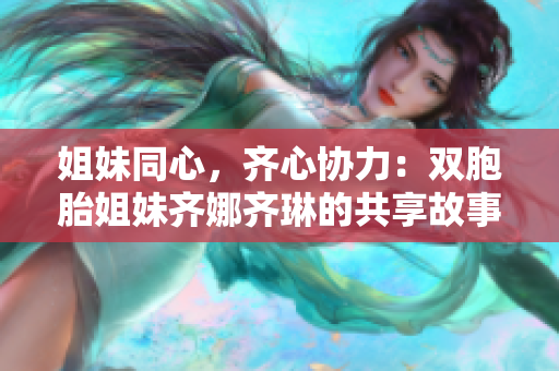 姐妹同心，齐心协力：双胞胎姐妹齐娜齐琳的共享故事