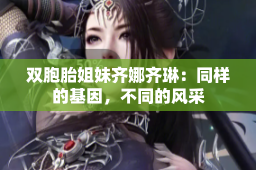 双胞胎姐妹齐娜齐琳：同样的基因，不同的风采