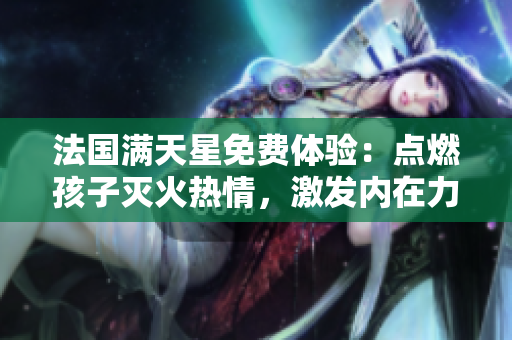 法国满天星免费体验：点燃孩子灭火热情，激发内在力量