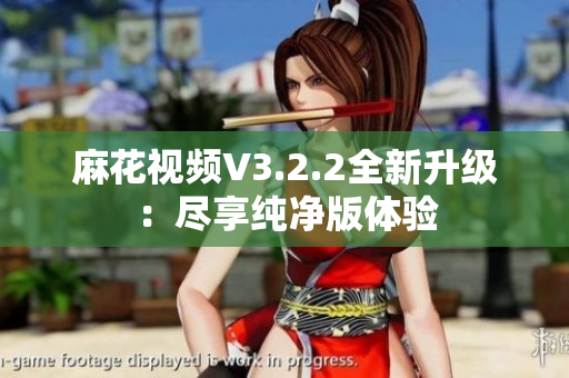 麻花视频V3.2.2全新升级：尽享纯净版体验