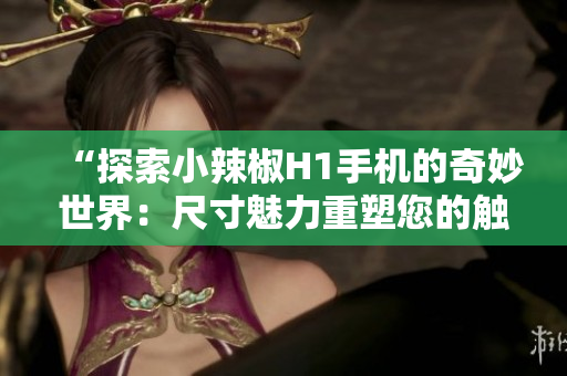 “探索小辣椒H1手机的奇妙世界：尺寸魅力重塑您的触感体验！”