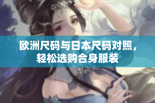 欧洲尺码与日本尺码对照，轻松选购合身服装