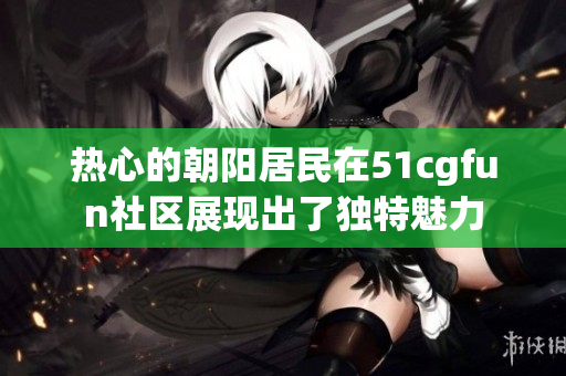 热心的朝阳居民在51cgfun社区展现出了独特魅力